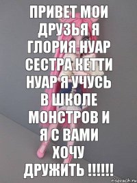 привет мои друзья я Глория Нуар сестра Кетти Нуар я учусь в школе монстров и я с вами хочу дружить !!!!!!