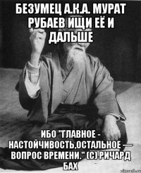 Безумец а.к.а. Мурат Рубаев ищи её и дальше ибо "Главное - настойчивость,остальное — вопрос времени." (с) Ричард Бах