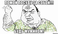 ПОМОЙ ПОСУДУ ЗА СОБОЙ!!! Будь мужиком!