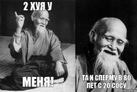 2 хуя у меня! та и сперму в 80 лет с 20 сосу