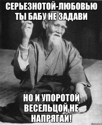 серьезнотой-любовью ты бабу не задави но и упоротой весельцой не напрягай!