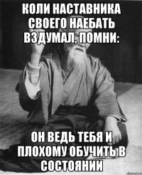 Коли наставника своего наебать вздумал, помни: он ведь тебя и плохому обучить в состоянии