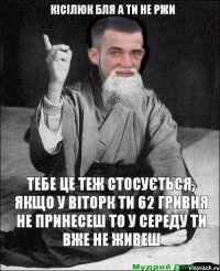 тебе це теж стосується, якщо у віторк ти 62 гривня не принесеш то у середу ти вже не живеш Кісілюк бля а ти не ржи