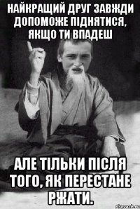 Найкращий друг завжди допоможе піднятися, якщо ти впадеш але тільки після того, як перестане ржати.