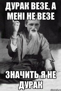 дурак везе, а мені не везе значить я не дурак