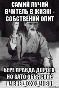 Самий лучий вчитель в жизні - собствений опит Бере правда дорого, но зато обьясняє очень доходчіво!