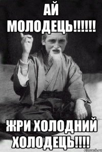 АЙ МОЛОДЕЦЬ!!!!!! ЖРИ ХОЛОДНИЙ ХОЛОДЕЦЬ!!!!