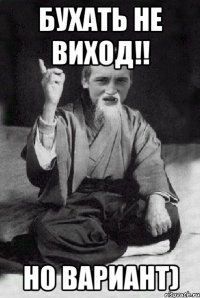 Бухать не виход!! Но вариант)