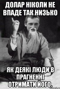 Долар ніколи не впаде так низько як деякі люди в прагненні отримати його.