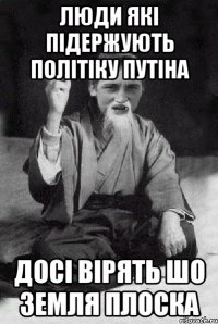 люди які підержують політіку путіна досі вірять шо земля плоска