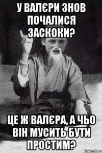 У Валєри знов почалися заскоки? Це ж Валєра, а чьо він мусить бути простим?