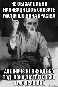 не обізалєльно напиваця шоб сказать малій шо вона красіва але іначє не виходе бо тоді вона діствітєльно стає красівой