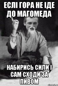 Еслі гора не іде до Магомеда набирись сили і сам сходи за пивом