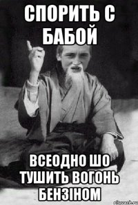 спорить с бабой всеодно шо тушить вогонь бензіном