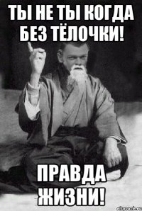 ты не ты когда без тёлочки! правда жизни!