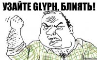 Узайте Glyph, БЛИЯТЬ!