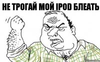 не трогай мой IPOD блеать