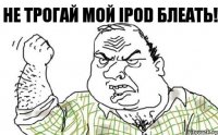 не трогай мой IPOD блеать!