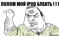 полож мой IPOD блеать ! ! !