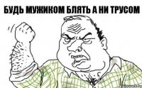 будь мужиком блять а ни трусом