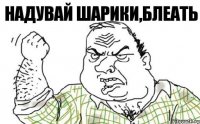 НАДУВАЙ ШАРИКИ,БЛЕАТЬ