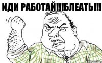 Иди работай!!!БЛЕАТЬ!!!