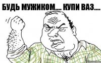 Будь мужиком.... купи Ваз....