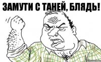 Замути с Таней, блядь!