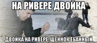 на ривере двойка двойка на ривере, щеннок ебанный