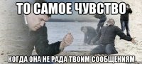 То самое чувство Когда она не рада твоим сообщениям