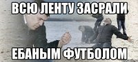 Всю ленту засрали Ебаным футболом