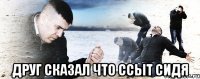  друг сказал что ссыт сидя