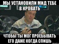 Мы установили мид тебе в кровать Чтобы ты мог проёбывать его даже когда спишь