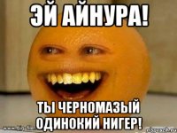 Эй айнура! ты черномазый одинокий нигер!