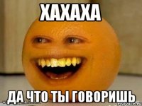 хахаха да что ты говоришь