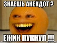 Знаешь анекдот ? Ежик пукнул !!!