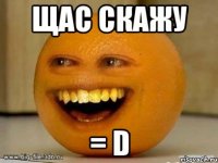 Щас Скажу = D