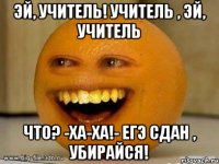 Эй, учитель! Учитель , эй, учитель Что? -ха-ха!- ЕГЭ сдан , убирайся!