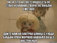 Ни за что на свете кашу есть не стану Ненавижу творог Не люблю сметану Дайте нам на Завтрак Блины с Хубба Буббой Хрюн Моржов наванял он без настроенья