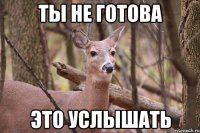 ты не готова это услышать