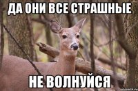 да они все страшные не волнуйся