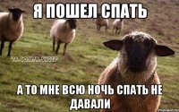 Я пошел спать А то мне всю ночь спать не давали