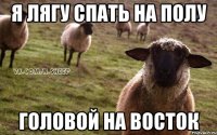 я лягу спать на полу головой на восток