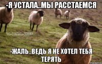 -я устала..мы расстаемся -жаль..ведь я не хотел тебя терять