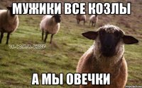 мужики все козлы а мы овечки