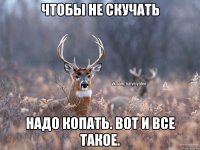 Чтобы не скучать надо копать. Вот и все такое.