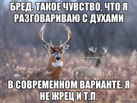 бред. Такое чувство, что я разговариваю с духами в современном варианте. Я не жрец и т.п.