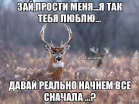 Зай,прости меня...я так тебя люблю... давай реально начнем все сначала ...?