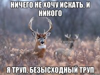 Ничего не хочу искать. и никого я труп. безысходный труп