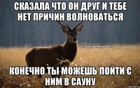 Сказала что он друг и тебе нет причин волноваться конечно ты можешь пойти с ним в сауну